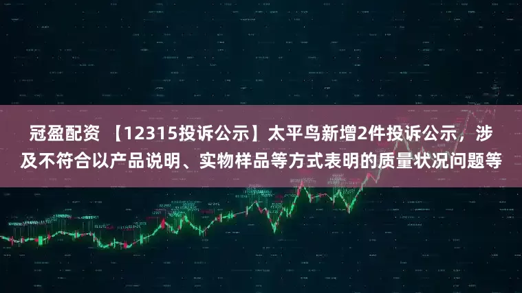 冠盈配资 【12315投诉公示】太平鸟新增2件投诉公示，涉及不符合以产品说明、实物样品等方式表明的质量状况问题等