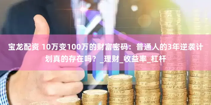 宝龙配资 10万变100万的财富密码：普通人的3年逆袭计划真的存在吗？_理财_收益率_杠杆