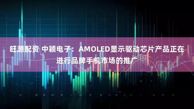 旺源配资 中颖电子：AMOLED显示驱动芯片产品正在进行品牌手机市场的推广