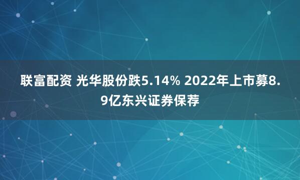 联富配资 光华股份跌5.14% 2022年上市募8.9亿东兴证券保荐