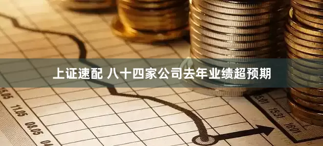 上证速配 八十四家公司去年业绩超预期