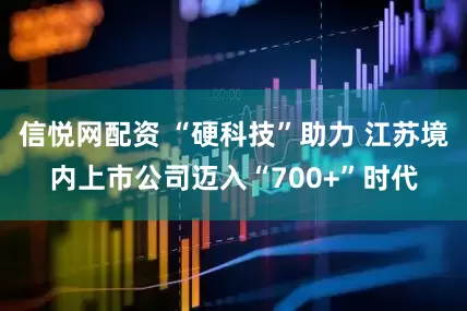 信悦网配资 “硬科技”助力 江苏境内上市公司迈入“700+”时代