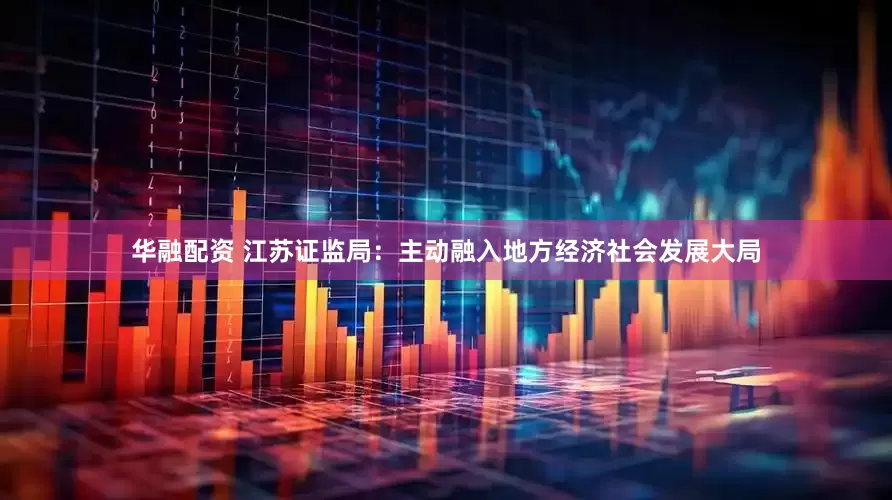 华融配资 江苏证监局：主动融入地方经济社会发展大局