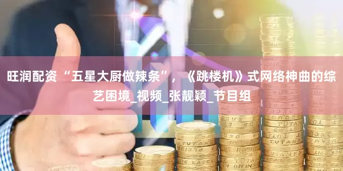 旺润配资 “五星大厨做辣条”，《跳楼机》式网络神曲的综艺困境_视频_张靓颖_节目组