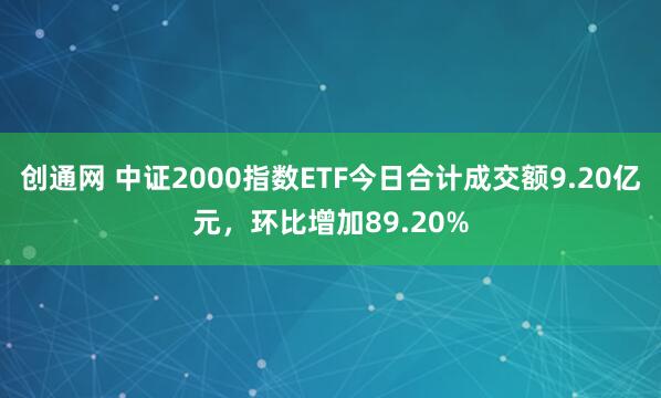 创通网 中证2000指数ETF今日合计成交额9.20亿元，环比增加89.20%