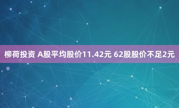 柳荷投资 A股平均股价11.42元 62股股价不足2元