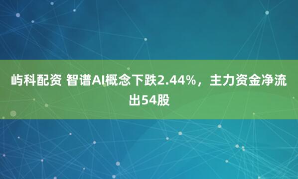 屿科配资 智谱AI概念下跌2.44%，主力资金净流出54股
