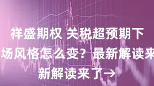 祥盛期权 关税超预期下调 市场风格怎么变？最新解读来了→