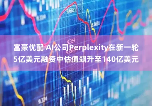 富豪优配 AI公司Perplexity在新一轮5亿美元融资中估值飙升至140亿美元