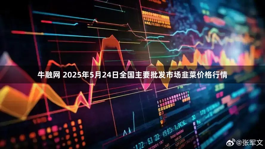 牛融网 2025年5月24日全国主要批发市场韭菜价格行情