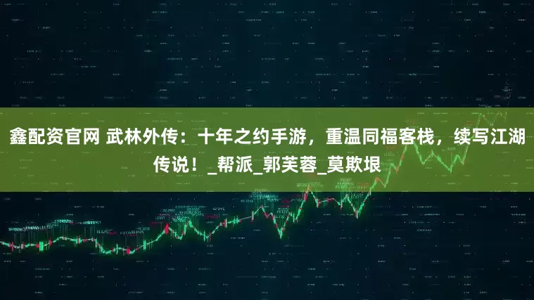 鑫配资官网 武林外传：十年之约手游，重温同福客栈，续写江湖传说！_帮派_郭芙蓉_莫欺垠