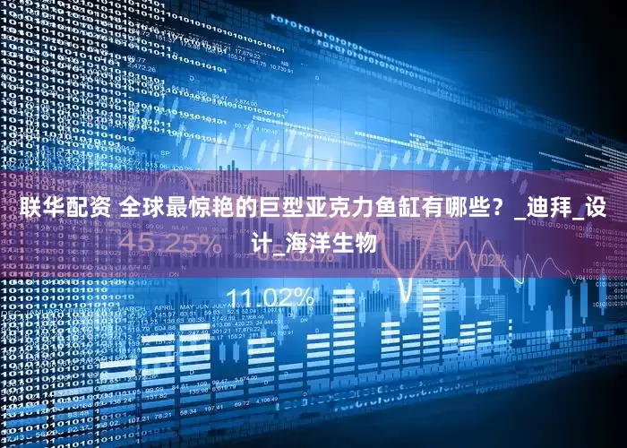 联华配资 全球最惊艳的巨型亚克力鱼缸有哪些？_迪拜_设计_海洋生物