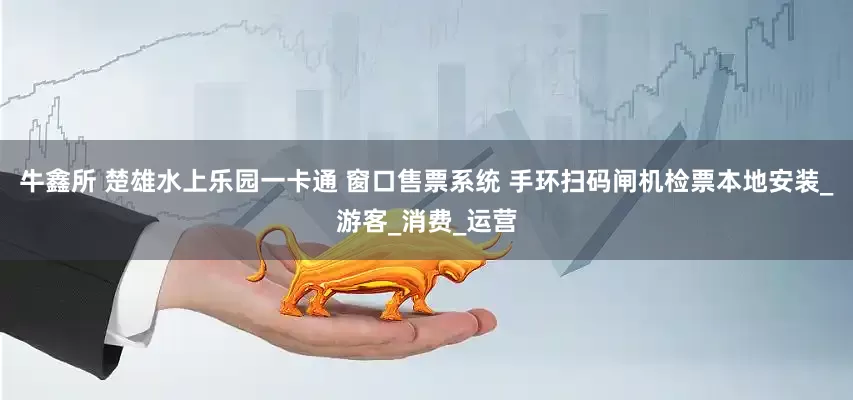 牛鑫所 楚雄水上乐园一卡通 窗口售票系统 手环扫码闸机检票本地安装_游客_消费_运营