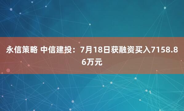 永信策略 中信建投：7月18日获融资买入7158.86万元