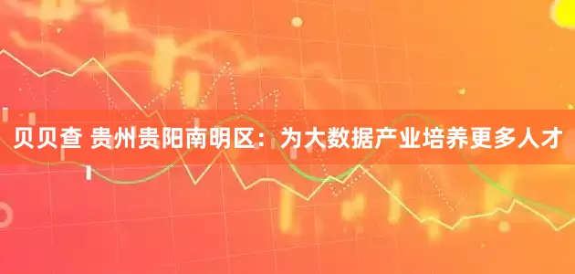 贝贝查 贵州贵阳南明区：为大数据产业培养更多人才