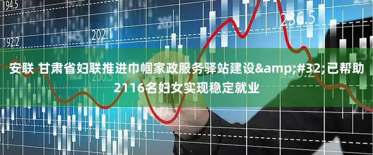 安联 甘肃省妇联推进巾帼家政服务驿站建设&#32;已帮助2116名妇女实现稳定就业