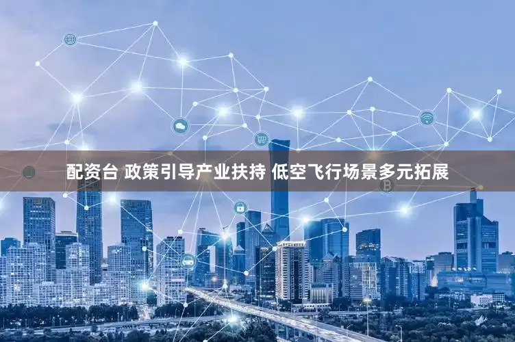 配资台 政策引导产业扶持 低空飞行场景多元拓展