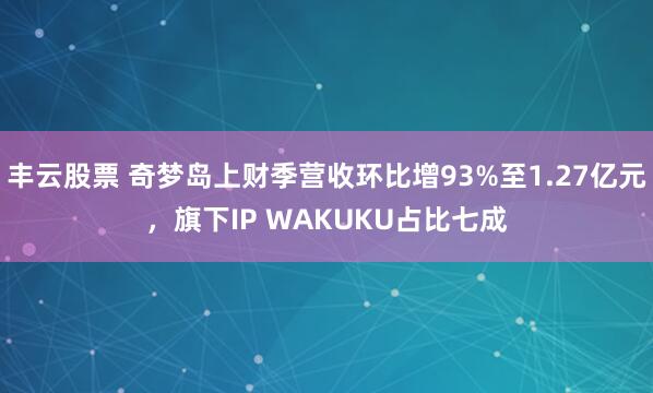 丰云股票 奇梦岛上财季营收环比增93%至1.27亿元，旗下IP WAKUKU占比七成