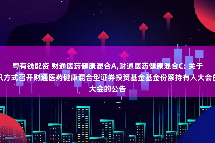 粤有钱配资 财通医药健康混合A,财通医药健康混合C: 关于以通讯方式召开财通医药健康混合型证券投资基金基金份额持有人大会的公告
