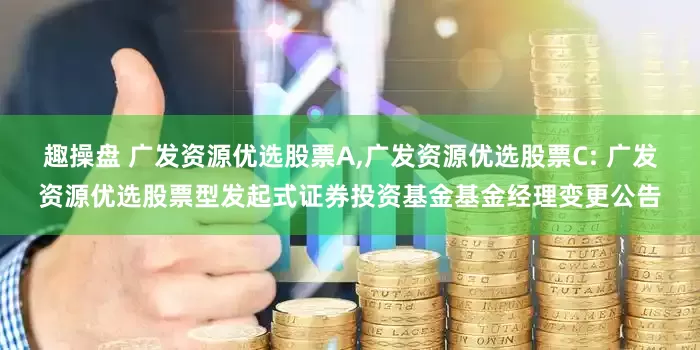 趣操盘 广发资源优选股票A,广发资源优选股票C: 广发资源优选股票型发起式证券投资基金基金经理变更公告