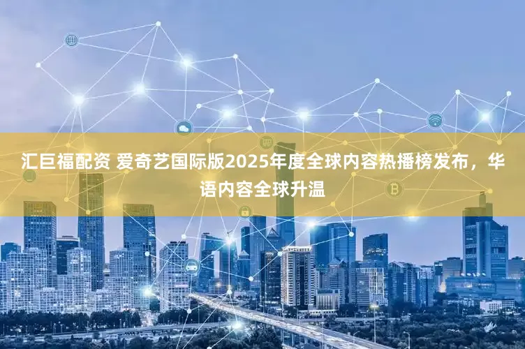 汇巨福配资 爱奇艺国际版2025年度全球内容热播榜发布，华语内容全球升温