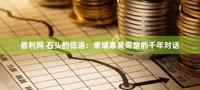 盈利网 石头的低语：柬埔寨吴哥窟的千年对话