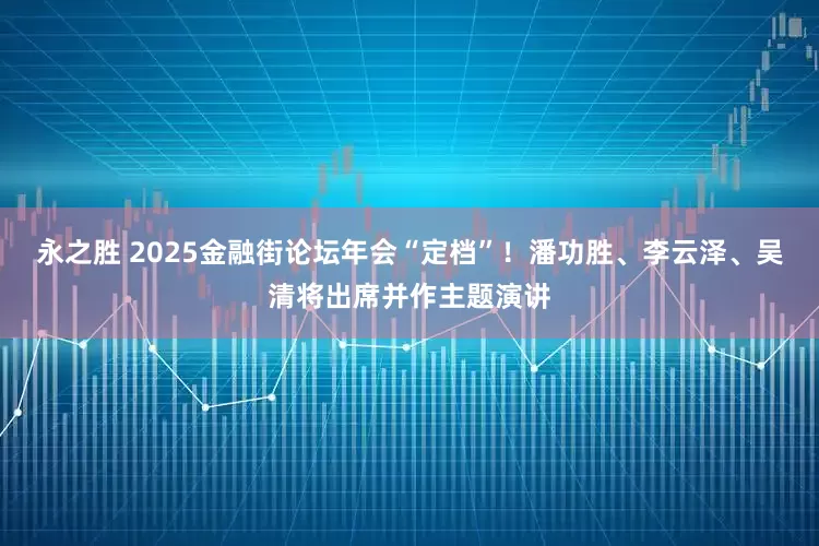 永之胜 2025金融街论坛年会“定档”！潘功胜、李云泽、吴清将出席并作主题演讲